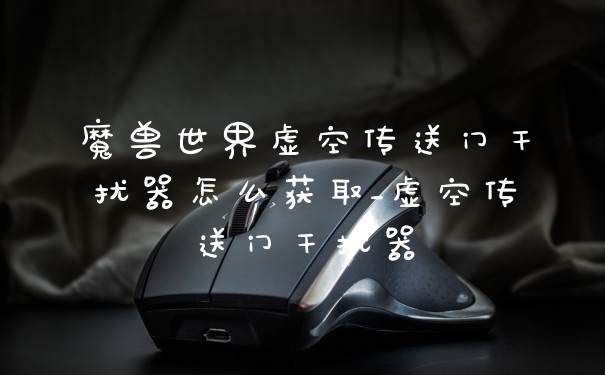 魔兽世界虚空传送门干扰器怎么获取_虚空传送门干扰器
