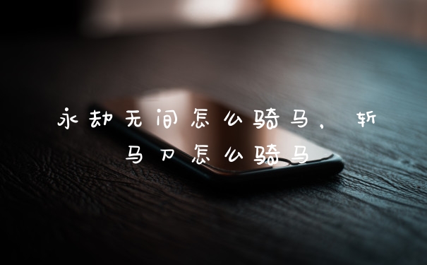 永劫无间怎么骑马，斩马刀怎么骑马