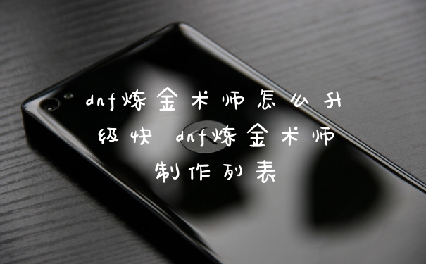 dnf炼金术师怎么升级快 dnf炼金术师制作列表