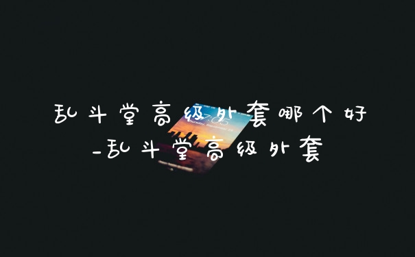 乱斗堂高级外套哪个好_乱斗堂高级外套