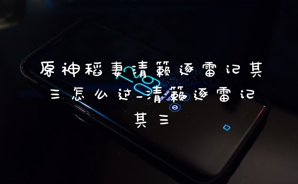 原神稻妻清籁逐雷记其三怎么过_清籁逐雷记其三