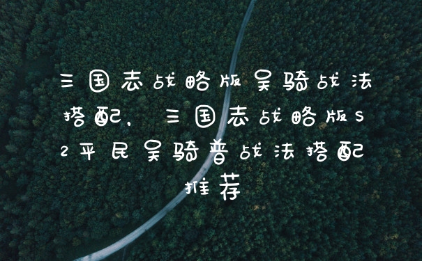 三国志战略版吴骑战法搭配，三国志战略版S2平民吴骑普战法搭配推荐