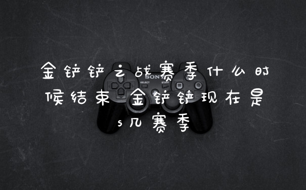 金铲铲之战赛季什么时候结束 金铲铲现在是s几赛季