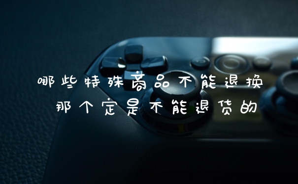 哪些特殊商品不能退换 那个定是不能退货的