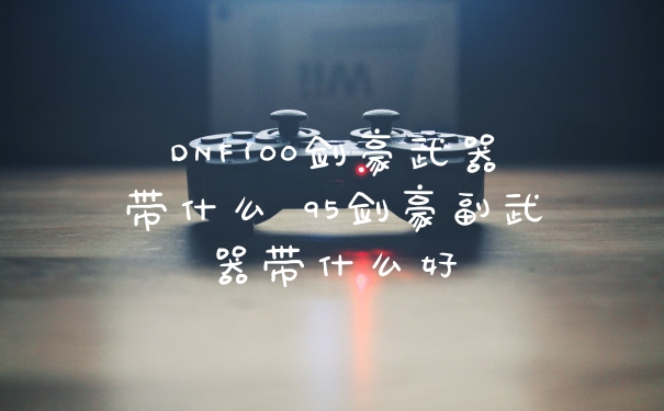 DNF100剑豪武器带什么 95剑豪副武器带什么好