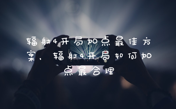 辐射4开局加点最佳方案，辐射4开局如何加点最合理