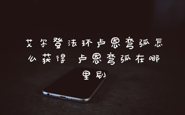 艾尔登法环卢恩弯弧怎么获得 卢恩弯弧在哪里刷