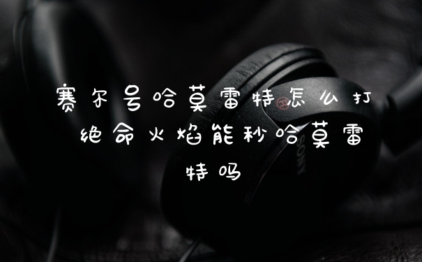 赛尔号哈莫雷特怎么打 绝命火焰能秒哈莫雷特吗