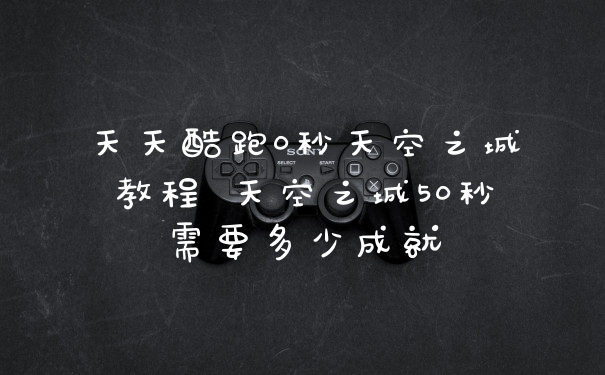 天天酷跑0秒天空之城教程 天空之城50秒需要多少成就