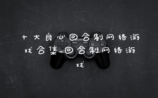 十大良心回合制网络游戏合集_回合制网络游戏