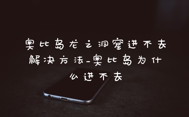 奥比岛龙之洞窟进不去解决方法_奥比岛为什么进不去