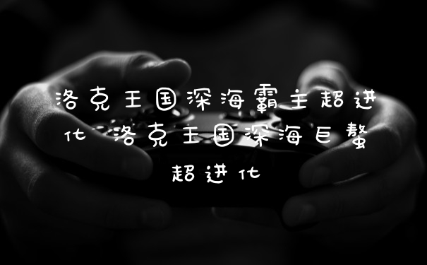 洛克王国深海霸主超进化 洛克王国深海巨螯超进化