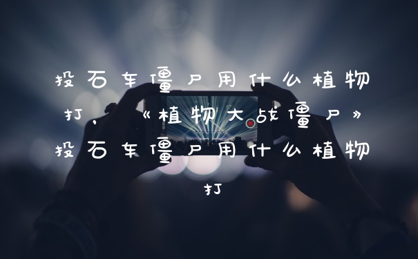 投石车僵尸用什么植物打,《植物大战僵尸》投石车僵尸用什么植物打