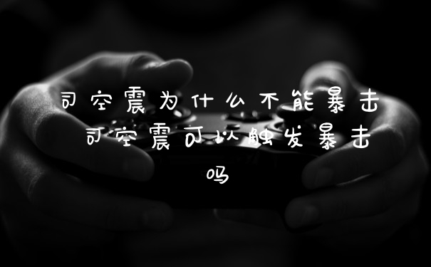 司空震为什么不能暴击 司空震可以触发暴击吗