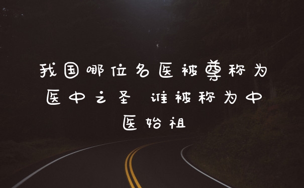 我国哪位名医被尊称为医中之圣 谁被称为中医始祖