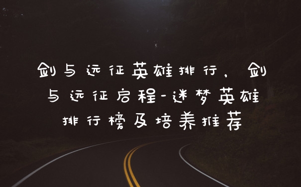 剑与远征英雄排行，剑与远征启程-迷梦英雄排行榜及培养推荐