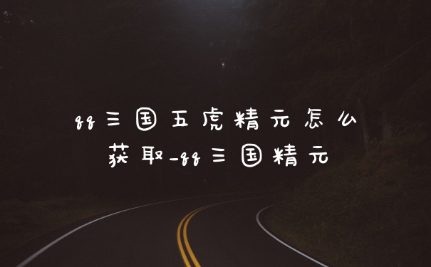 qq三国五虎精元怎么获取_qq三国精元