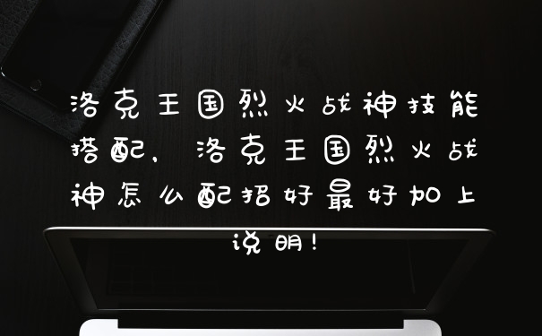洛克王国烈火战神技能搭配，洛克王国烈火战神怎么配招好最好加上说明!