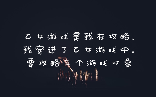 乙女游戏是我在攻略，我穿进了乙女游戏中。要攻略三个游戏对象