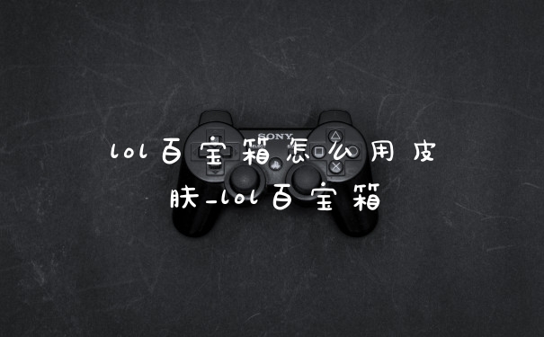 lol百宝箱怎么用皮肤_lol百宝箱