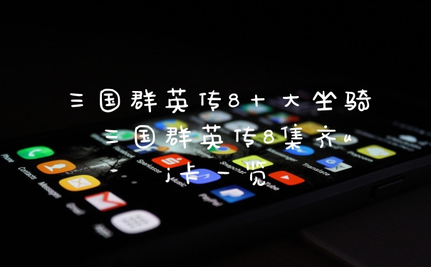 三国群英传8十大坐骑 三国群英传8集齐uj卡一览