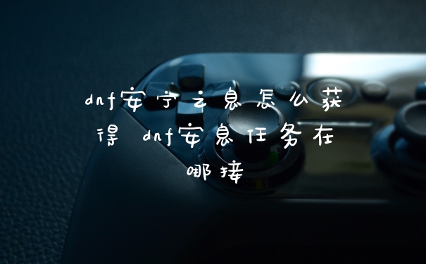 dnf安宁之息怎么获得 dnf安息任务在哪接
