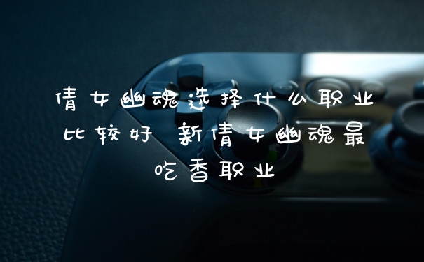 倩女幽魂选择什么职业比较好 新倩女幽魂最吃香职业
