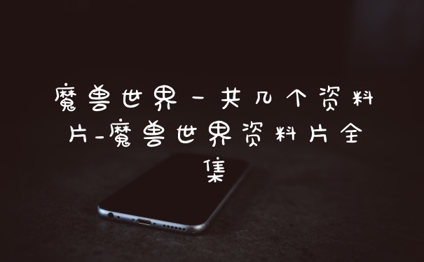 魔兽世界一共几个资料片_魔兽世界资料片全集