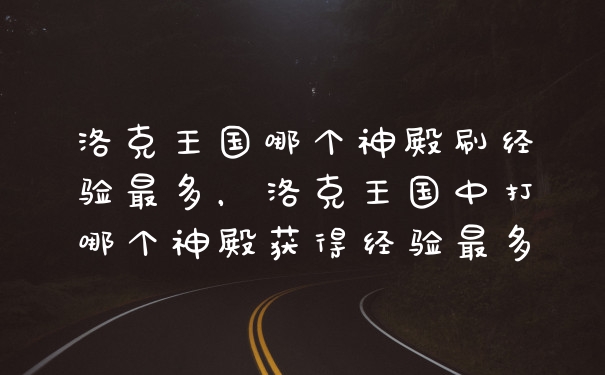 洛克王国哪个神殿刷经验最多，洛克王国中打哪个神殿获得经验最多