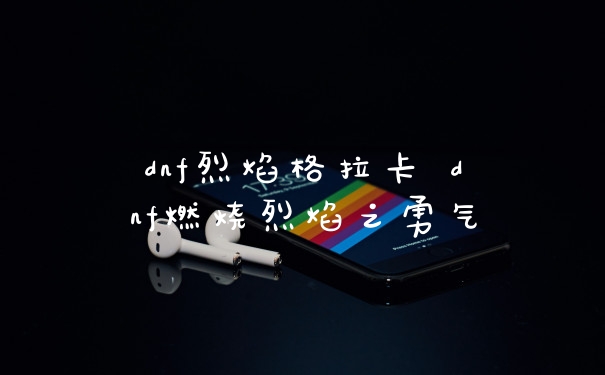 dnf烈焰格拉卡 dnf燃烧烈焰之勇气