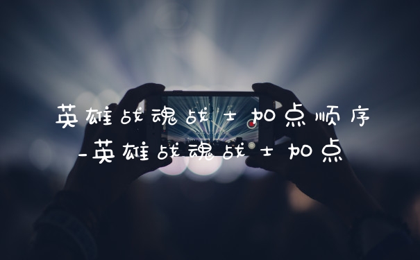 英雄战魂战士加点顺序_英雄战魂战士加点