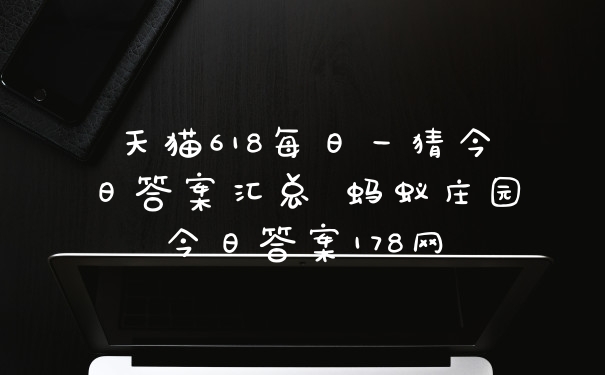 天猫618每日一猜今日答案汇总 蚂蚁庄园今日答案178网