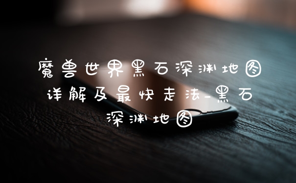 魔兽世界黑石深渊地图详解及最快走法_黑石深渊地图