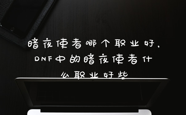 暗夜使者哪个职业好，DNF中的暗夜使者什么职业好些