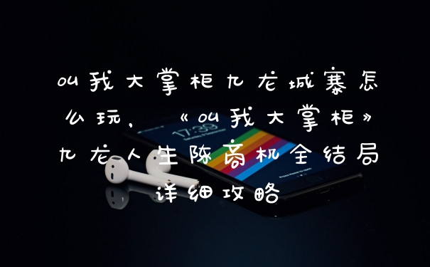 叫我大掌柜九龙城寨怎么玩，《叫我大掌柜》九龙人生陈商机全结局详细攻略
