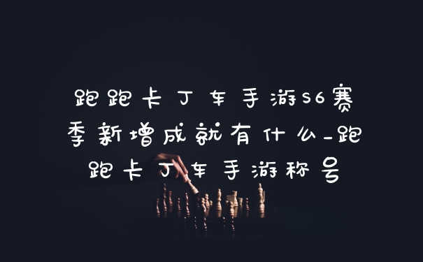 跑跑卡丁车手游S6赛季新增成就有什么_跑跑卡丁车手游称号