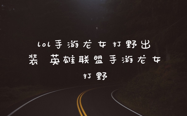 lol手游龙女打野出装 英雄联盟手游龙女打野
