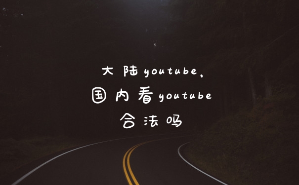 大陆youtube，国内看youtube合法吗