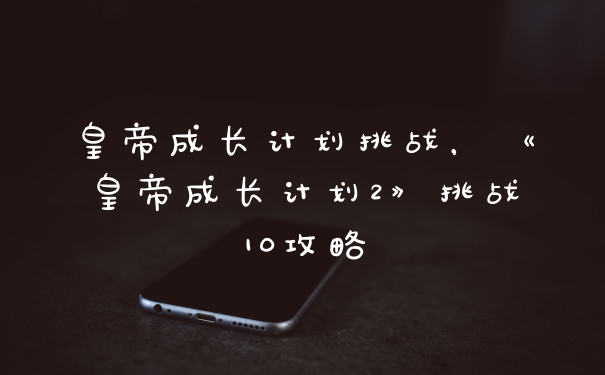 皇帝成长计划挑战，《皇帝成长计划2》挑战10攻略
