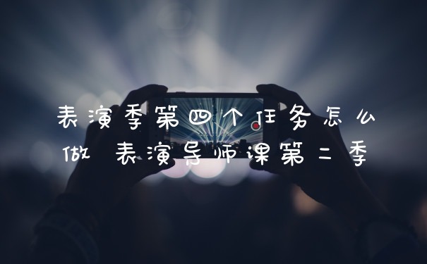表演季第四个任务怎么做 表演导师课第二季