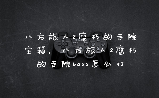 八方旅人2腐朽的寺院宝箱，八方旅人2腐朽的寺院boss怎么打
