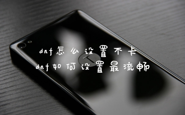 dnf怎么设置不卡 dnf如何设置最流畅