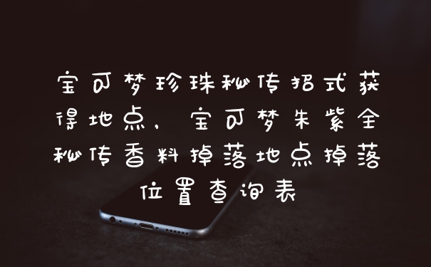 宝可梦珍珠秘传招式获得地点，宝可梦朱紫全秘传香料掉落地点掉落位置查询表