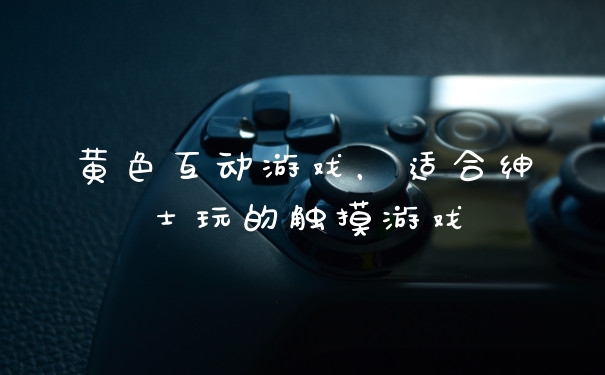 黄色互动游戏，适合绅士玩的触摸游戏