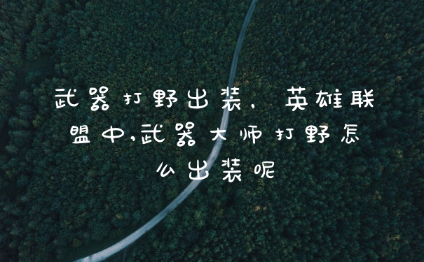 武器打野出装，英雄联盟中,武器大师打野怎么出装呢