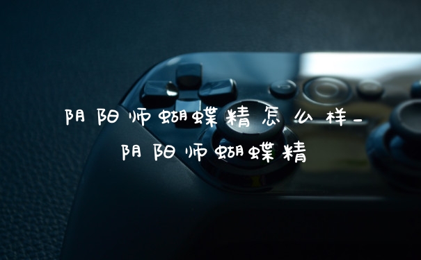 阴阳师蝴蝶精怎么样_阴阳师蝴蝶精
