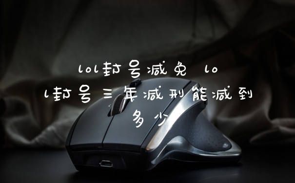 lol封号减免 lol封号三年减刑能减到多少
