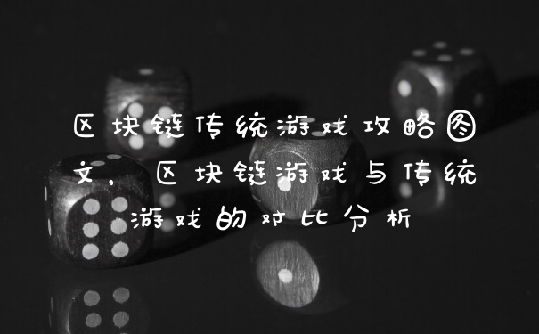 区块链传统游戏攻略图文，区块链游戏与传统游戏的对比分析