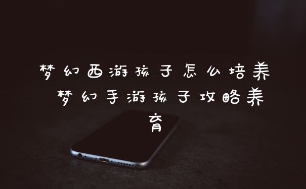 梦幻西游孩子怎么培养 梦幻手游孩子攻略养育