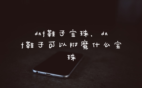 dnf鞋子宝珠，dnf鞋子可以附魔什么宝珠